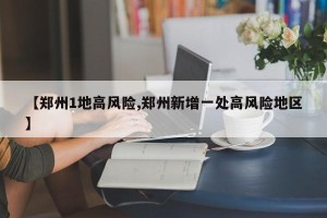 【郑州1地高风险,郑州新增一处高风险地区】