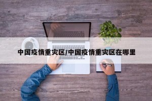 中国疫情重灾区/中国疫情重灾区在哪里