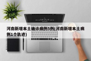河南新增本土确诊病例5例(河南新增本土病例1个轨迹)