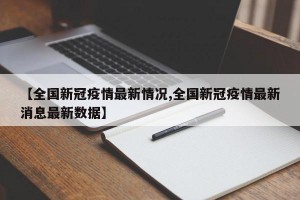 【全国新冠疫情最新情况,全国新冠疫情最新消息最新数据】