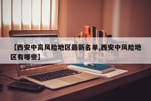 【西安中高风险地区最新名单,西安中风险地区有哪些】