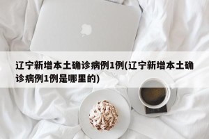 辽宁新增本土确诊病例1例(辽宁新增本土确诊病例1例是哪里的)