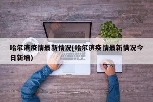 哈尔滨疫情最新情况(哈尔滨疫情最新情况今日新增)