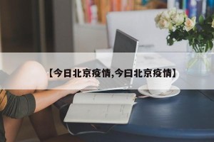【今日北京疫情,今曰北京疫情】