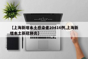 【上海新增本土感染者20416例,上海新增本土新冠肺炎】