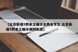 【北京新增5例本土确诊含两名学生,北京新增5例本土确诊病例轨迹】