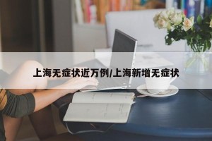 上海无症状近万例/上海新增无症状
