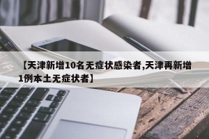 【天津新增10名无症状感染者,天津再新增1例本土无症状者】