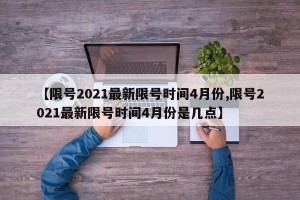 【限号2021最新限号时间4月份,限号2021最新限号时间4月份是几点】