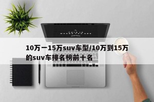 10万一15万suv车型/10万到15万的suv车排名榜前十名