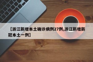 【浙江新增本土确诊病例27例,浙江新增新冠本土一例】