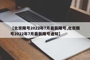 【北京限号2022年7月最新限号,北京限号2022年7月最新限号通知】