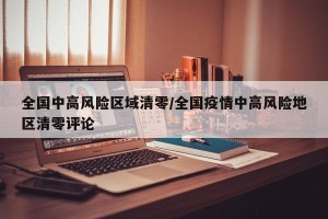 全国中高风险区域清零/全国疫情中高风险地区清零评论