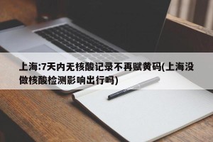 上海:7天内无核酸记录不再赋黄码(上海没做核酸检测影响出行吗)