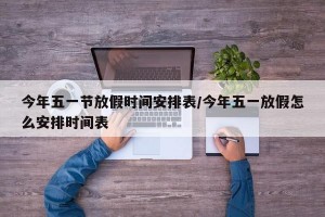 今年五一节放假时间安排表/今年五一放假怎么安排时间表