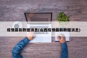 疫情最新数据消息(山西疫情最新数据消息)