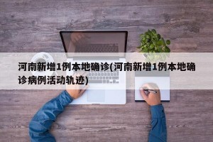 河南新增1例本地确诊(河南新增1例本地确诊病例活动轨迹)