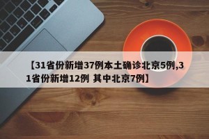 【31省份新增37例本土确诊北京5例,31省份新增12例 其中北京7例】