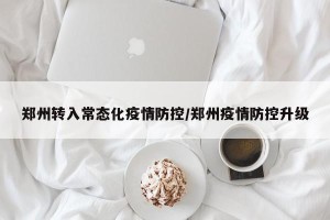 郑州转入常态化疫情防控/郑州疫情防控升级