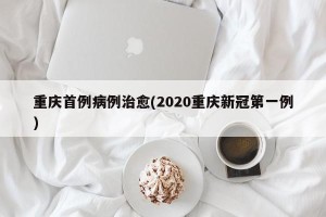 重庆首例病例治愈(2020重庆新冠第一例)