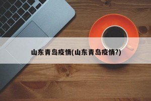 山东青岛疫情(山东青岛疫情?)