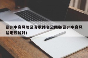 郑州中高风险区清零封控区解除(郑州中高风险地区解封)
