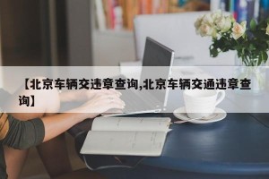【北京车辆交违章查询,北京车辆交通违章查询】