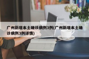 广州新增本土确诊病例3例(广州新增本土确诊病例3例详情)
