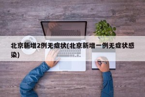 北京新增2例无症状(北京新增一例无症状感染)