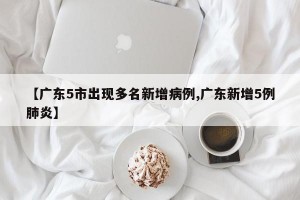 【广东5市出现多名新增病例,广东新增5例肺炎】