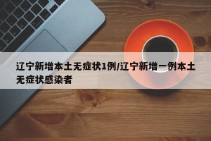 辽宁新增本土无症状1例/辽宁新增一例本土无症状感染者