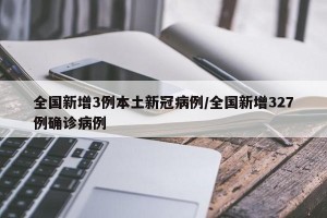 全国新增3例本土新冠病例/全国新增327例确诊病例