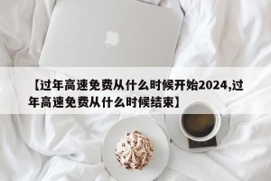 【过年高速免费从什么时候开始2024,过年高速免费从什么时候结束】