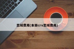 思域费用(本田crv思域费用)