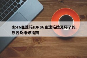 dps6变速箱/DPS6变速箱拨叉坏了的原因及维修指南
