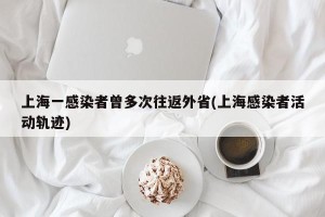 上海一感染者曾多次往返外省(上海感染者活动轨迹)
