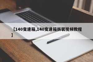 【140变速箱,140变速箱拆装视频教程】