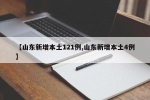 【山东新增本土121例,山东新增本土4例】