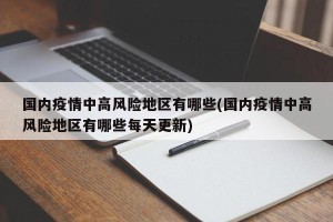 国内疫情中高风险地区有哪些(国内疫情中高风险地区有哪些每天更新)