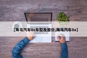 【海马汽车8s车型及报价,海马汽车8x】