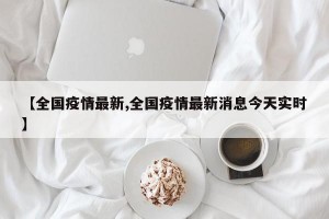 【全国疫情最新,全国疫情最新消息今天实时】