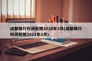 成都限行时间新规2020年3月(成都限行时间新规2021年2月)