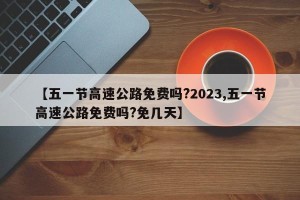 【五一节高速公路免费吗?2023,五一节高速公路免费吗?免几天】