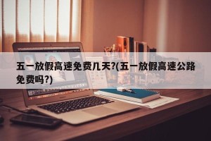 五一放假高速免费几天?(五一放假高速公路免费吗?)