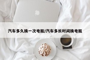 汽车多久换一次电瓶/汽车多长时间换电瓶
