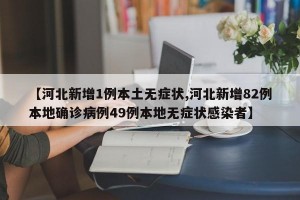 【河北新增1例本土无症状,河北新增82例本地确诊病例49例本地无症状感染者】
