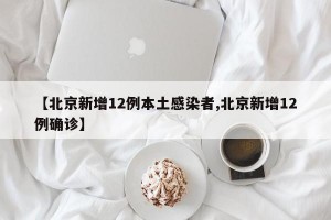 【北京新增12例本土感染者,北京新增12例确诊】