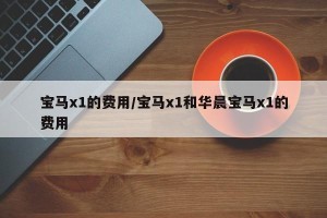 宝马x1的费用/宝马x1和华晨宝马x1的费用