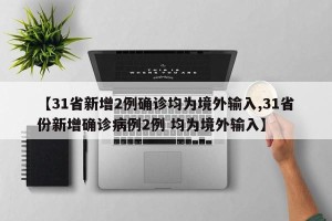 【31省新增2例确诊均为境外输入,31省份新增确诊病例2例 均为境外输入】