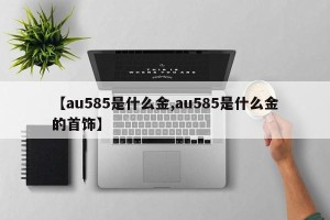 【au585是什么金,au585是什么金的首饰】